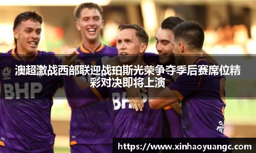 澳超激战西部联迎战珀斯光荣争夺季后赛席位精彩对决即将上演