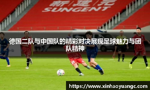 德国二队与中国队的精彩对决展现足球魅力与团队精神