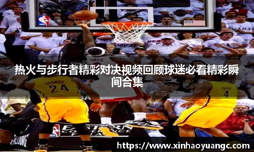 热火与步行者精彩对决视频回顾球迷必看精彩瞬间合集