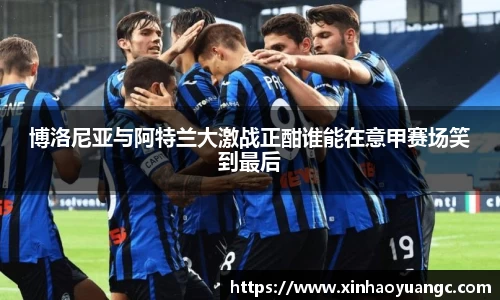 博洛尼亚与阿特兰大激战正酣谁能在意甲赛场笑到最后